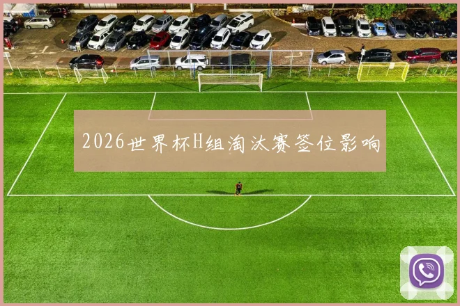 2026世界杯H组淘汰赛签位影响