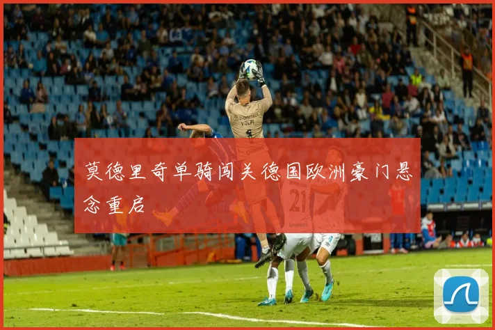 莫德里奇单骑闯关德国欧洲豪门悬念重启