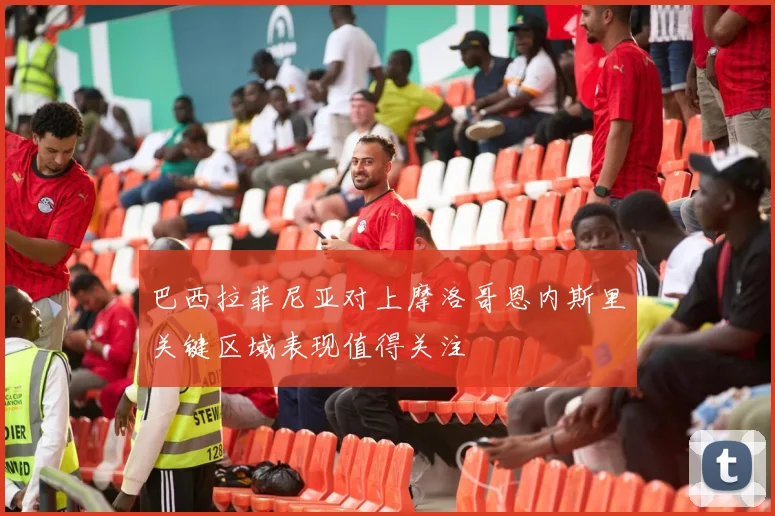 巴西拉菲尼亚对上摩洛哥恩内斯里关键区域表现值得关注