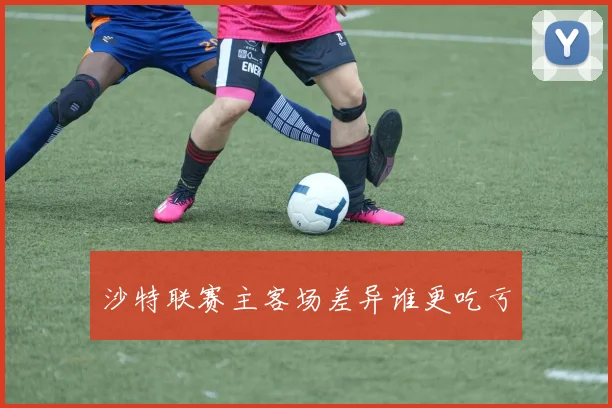 沙特联赛主客场差异谁更吃亏