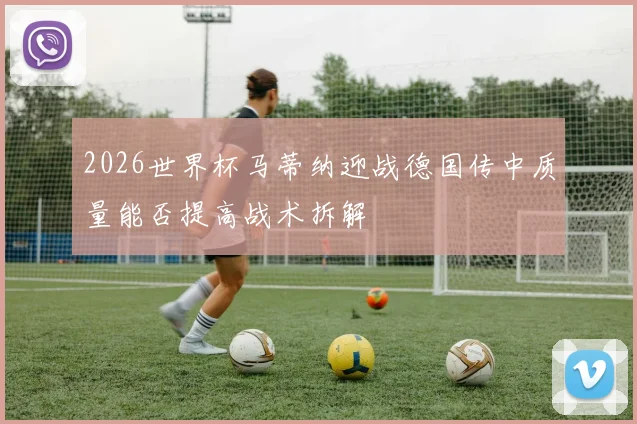2026世界杯马蒂纳迎战德国传中质量能否提高战术拆解