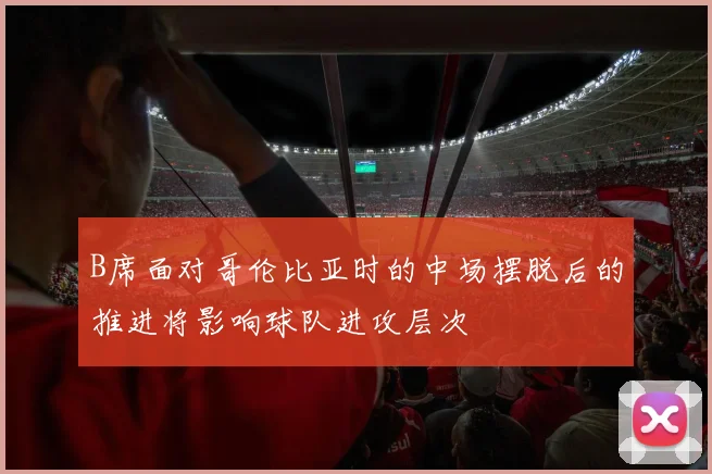 B席面对哥伦比亚时的中场摆脱后的推进将影响球队进攻层次