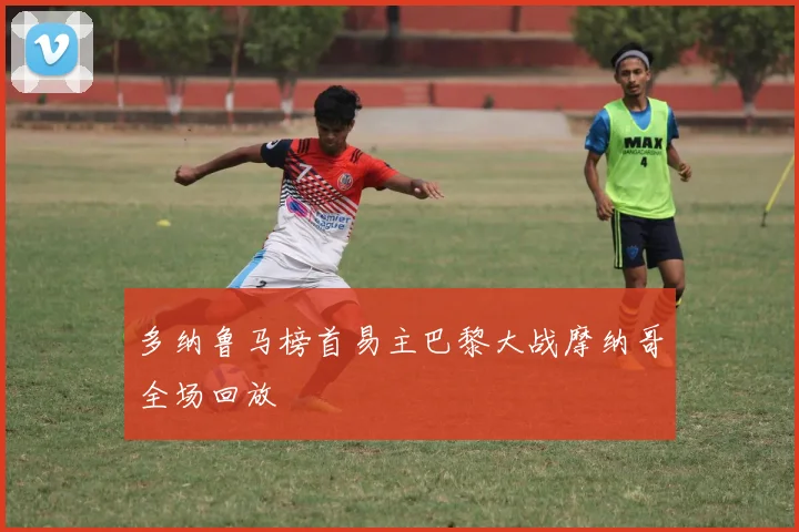 多纳鲁马榜首易主巴黎大战摩纳哥全场回放