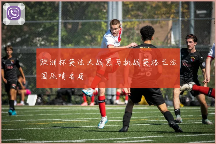 欧洲杯英法大战黑马挑战英格兰法国压哨名局