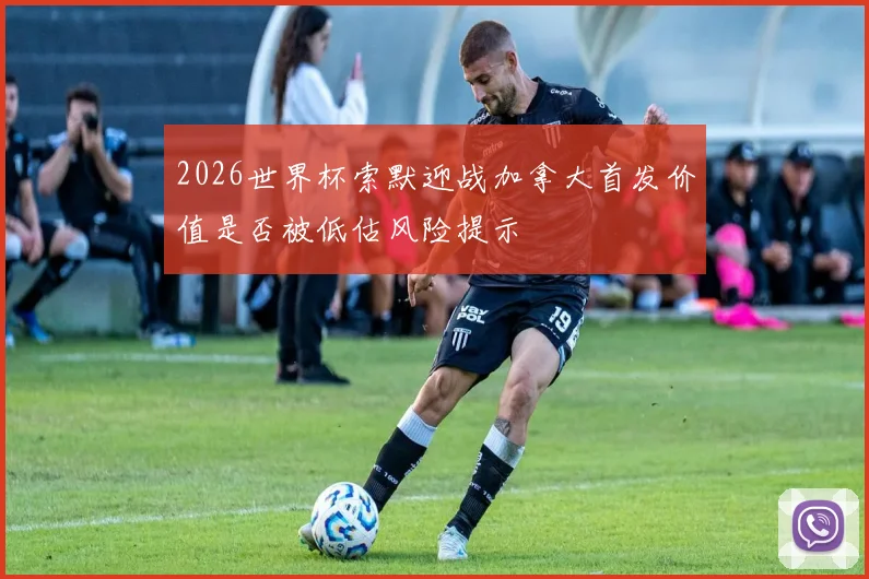 2026世界杯索默迎战加拿大首发价值是否被低估风险提示