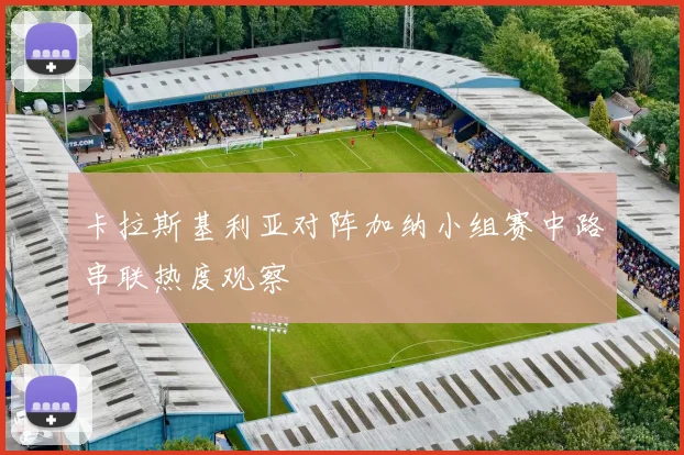 卡拉斯基利亚对阵加纳小组赛中路串联热度观察