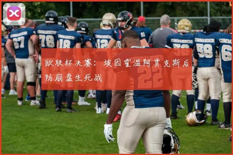 欧联杯决赛：埃因霍温阿贾克斯后防崩盘生死战