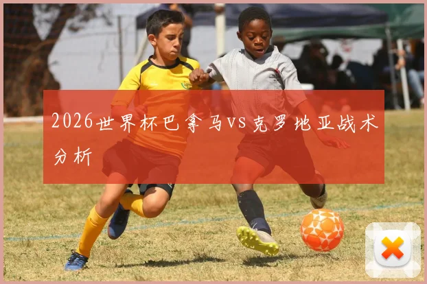 2026世界杯巴拿马vs克罗地亚战术分析