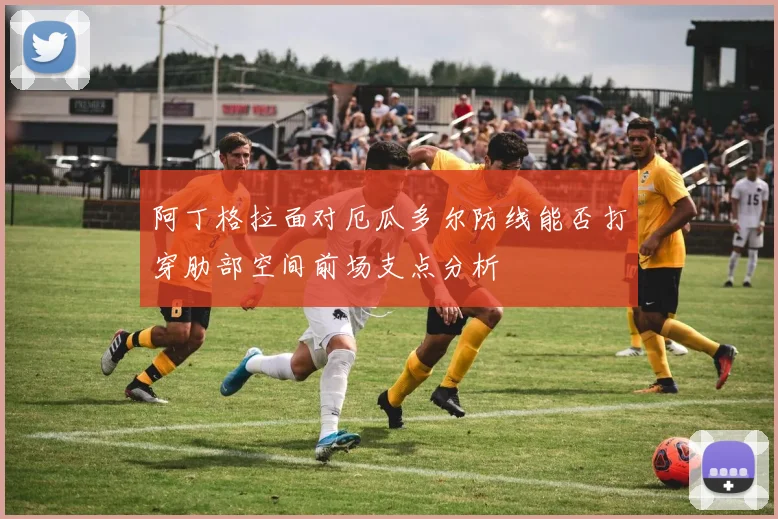 阿丁格拉面对厄瓜多尔防线能否打穿肋部空间前场支点分析