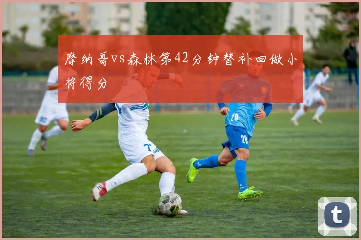 摩纳哥vs森林第42分钟替补回做小将得分
