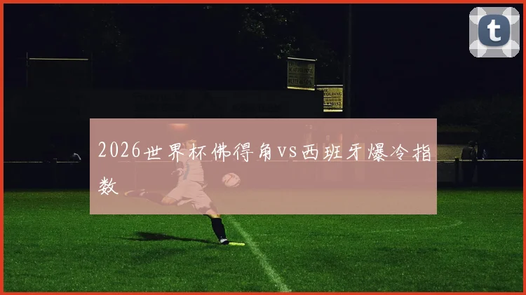 2026世界杯佛得角vs西班牙爆冷指数
