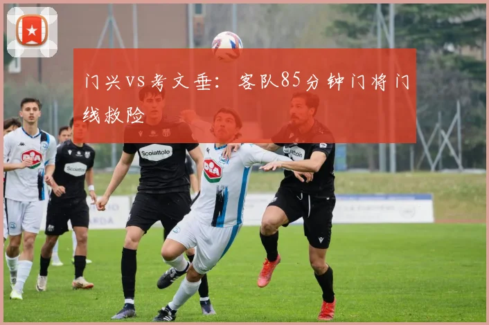 门兴vs考文垂：客队85分钟门将门线救险