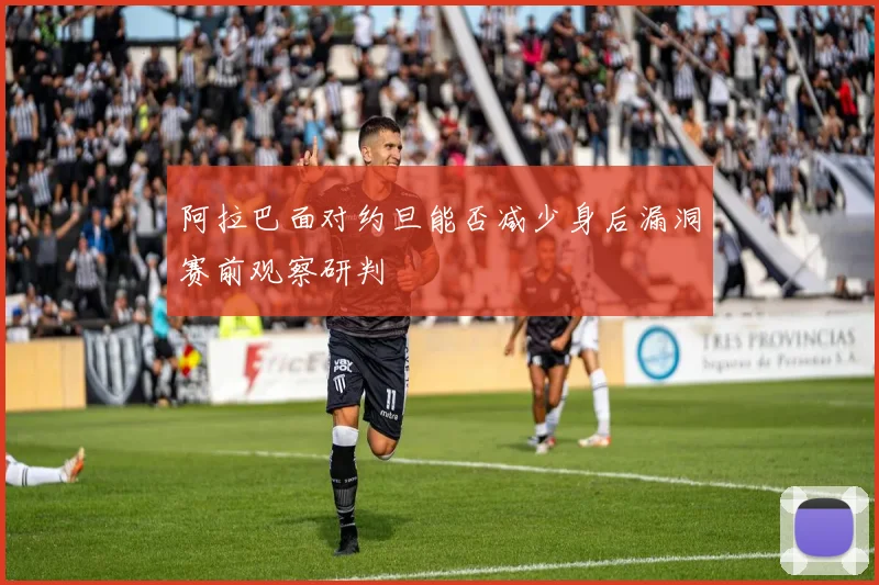阿拉巴面对约旦能否减少身后漏洞赛前观察研判