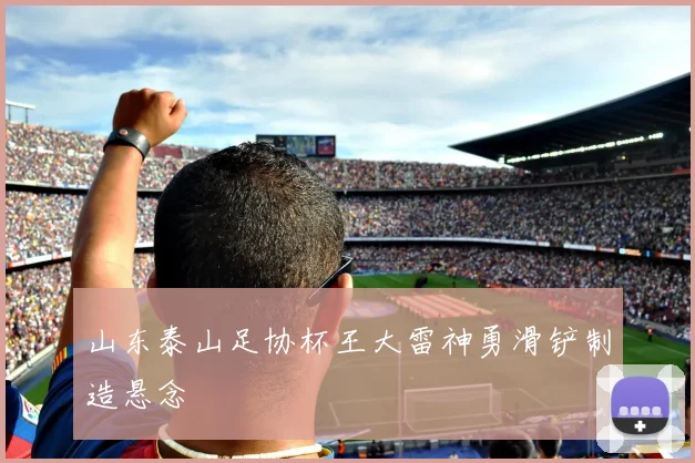 山东泰山足协杯王大雷神勇滑铲制造悬念