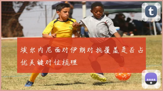 埃尔内尼面对伊朗对抗覆盖是否占优关键对位梳理