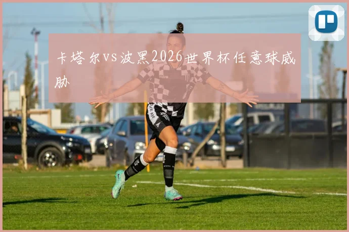 卡塔尔vs波黑2026世界杯任意球威胁