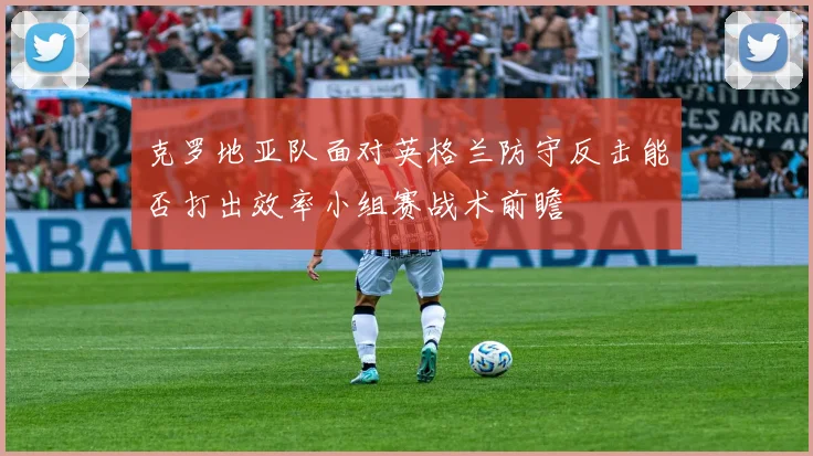 克罗地亚队面对英格兰防守反击能否打出效率小组赛战术前瞻